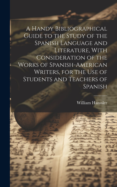 A Handy Bibliographical Guide to the Study of the Spanish Language and Literature, With Consideration of the Works of Spanish-American Writers, for the use of Students and Teachers of Spanish A Handy Bibliographical Guide to the Study of the Spanish Language and Literature, With Consideration of the Works of Spanish-American Writers, for the use of Students and Teachers of Spanish