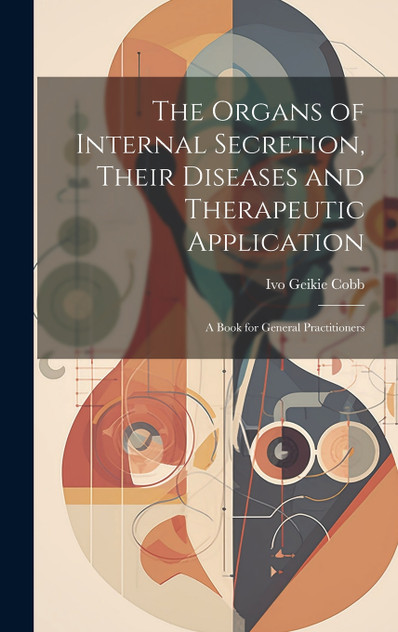 The Organs of Internal Secretion, Their Diseases and Therapeutic Application; a Book for General Practitioners The Organs of Internal Secretion, Their Diseases and Therapeutic Application; a Book for General Practitioners