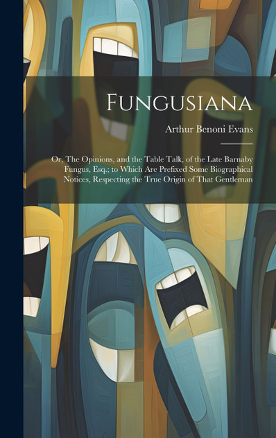 Fungusiana; or, The Opinions, and the Table Talk, of the Late Barnaby Fungus, Esq.; to Which are Prefixed Some Biographical Notices, Respecting the True Origin of That Gentleman Fungusiana; or, The Opinions, and the Table Talk, of the Late Barnaby Fungus, Esq.; to Which are Prefixed Some Biographical Notices, Respecting the True Origin of That Gentleman