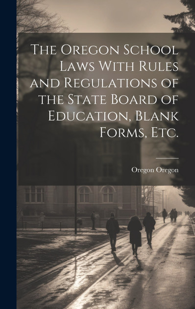 The Oregon School Laws With Rules and Regulations of the State Board of Education, Blank Forms, etc. The Oregon School Laws With Rules and Regulations of the State Board of Education, Blank Forms, etc.