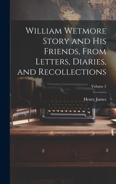 William Wetmore Story and his Friends, From Letters, Diaries, and Recollections; Volume 2 William Wetmore Story and his Friends, From Letters, Diaries, and Recollections; Volume 2