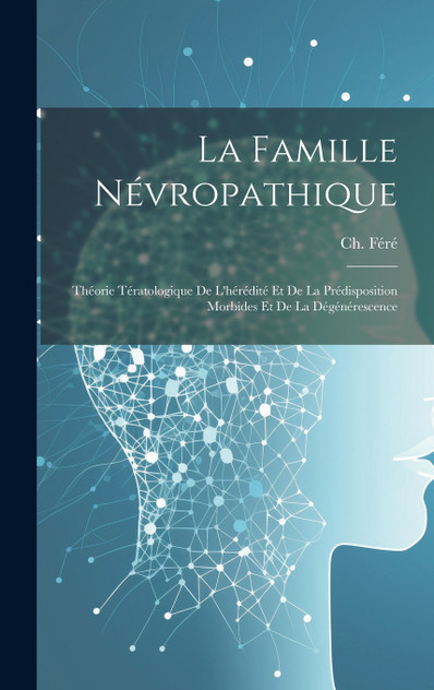 La famille névropathique; théorie tératologique de l'hérédité et de la prédisposition morbides et de la dégénérescence La famille névropathique; théorie tératologique de l'hérédité et de la prédisposition morbides et de la dégénérescence