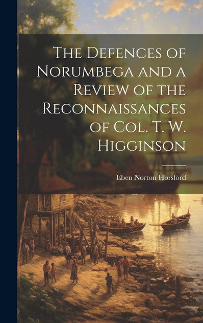 The Defences of Norumbega and a Review of the Reconnaissances of Col. T. W. Higginson The Defences of Norumbega and a Review of the Reconnaissances of Col. T. W. Higginson