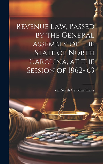Revenue law, Passed by the General Assembly of the State of North Carolina, at the Session of 1862-'63 Revenue law, Passed by the General Assembly of the State of North Carolina, at the Session of 1862-'63