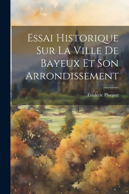 Essai Historique Sur La Ville De Bayeux Et Son Arrondissement Essai Historique Sur La Ville De Bayeux Et Son Arrondissement