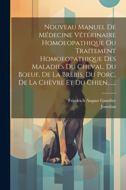 Nouveau Manuel De Médecine Vétérinaire Homoeopathique Ou Traitement Homoeopathique Des Maladies Du Cheval, Du Boeuf, De La Brebis, Du Porc, De La Chèvre Et Du Chien,......