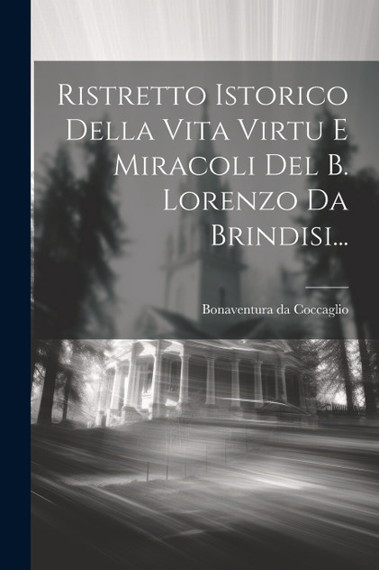 Ristretto Istorico Della Vita Virtu E Miracoli Del B. Lorenzo Da Brindisi... Ristretto Istorico Della Vita Virtu E Miracoli Del B. Lorenzo Da Brindisi...