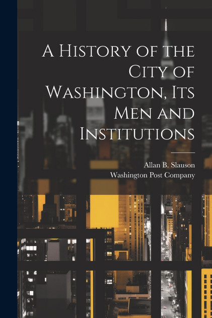 A History of the City of Washington, Its Men and Institutions A History of the City of Washington, Its Men and Institutions