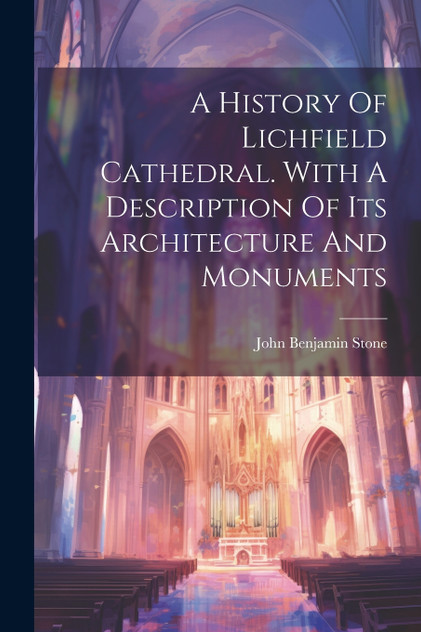 A History Of Lichfield Cathedral. With A Description Of Its Architecture And Monuments A History Of Lichfield Cathedral. With A Description Of Its Architecture And Monuments
