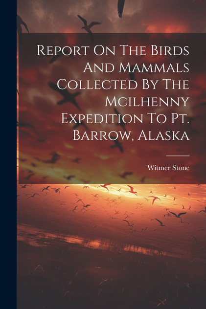 Report On The Birds And Mammals Collected By The Mcilhenny Expedition To Pt. Barrow, Alaska Report On The Birds And Mammals Collected By The Mcilhenny Expedition To Pt. Barrow, Alaska