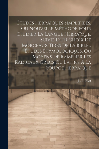 Études Hébraïques Simplifiées, Ou Nouvelle Méthode Pour Étudier La Langue Hébraïque, Suivie D'un Choix De Morceaux Tirés De La Bible... Études Étymologiques, Ou Moyens De Ramener Les Radicaux Grecs Ou Latins À La Source Hébraïque Études Hébraïques Simplifiées, Ou Nouvelle Méthode Pour Étudier La Langue Hébraïque, Suivie D'un Choix De Morceaux Tirés De La Bible... Études Étymologiques, Ou Moyens De Ramener Les Radicaux Grecs Ou Latins À La Source Hébraïque