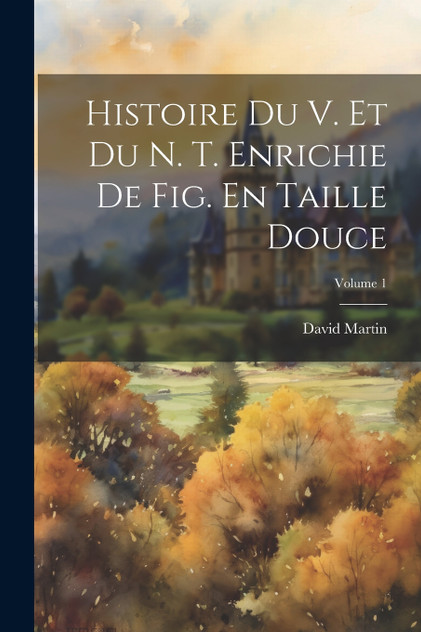 Histoire Du V. Et Du N. T. Enrichie De Fig. En Taille Douce; Volume 1 Histoire Du V. Et Du N. T. Enrichie De Fig. En Taille Douce; Volume 1