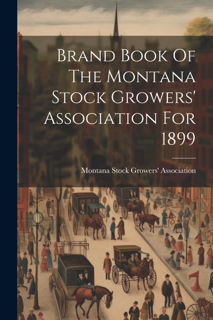 Brand Book Of The Montana Stock Growers' Association For 1899 Brand Book Of The Montana Stock Growers' Association For 1899