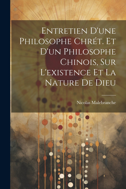Entretien D'une Philosophe Chrét. Et D'un Philosophe Chinois, Sur L'existence Et La Nature De Dieu Entretien D'une Philosophe Chrét. Et D'un Philosophe Chinois, Sur L'existence Et La Nature De Dieu