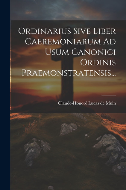 Ordinarius Sive Liber Caeremoniarum Ad Usum Canonici Ordinis Praemonstratensis... Ordinarius Sive Liber Caeremoniarum Ad Usum Canonici Ordinis Praemonstratensis...