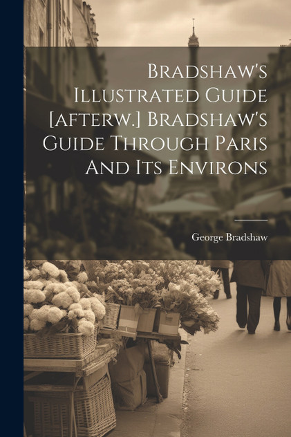 Bradshaw's Illustrated Guide [afterw.] Bradshaw's Guide Through Paris And Its Environs