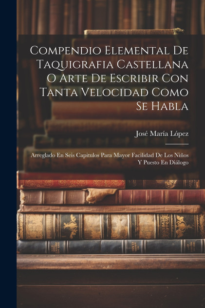 Compendio Elemental De Taquigrafia Castellana O Arte De Escribir Con Tanta Velocidad Como Se Habla