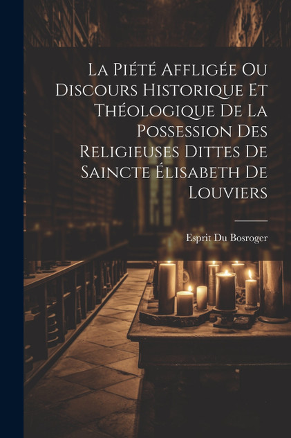 La Piété Affligée Ou Discours Historique Et Théologique De La Possession Des Religieuses Dittes De Saincte Élisabeth De Louviers La Piété Affligée Ou Discours Historique Et Théologique De La Possession Des Religieuses Dittes De Saincte Élisabeth De Louviers