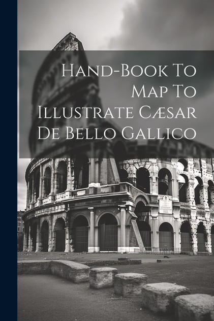 Hand-book To Map To Illustrate Cæsar De Bello Gallico Hand-book To Map To Illustrate Cæsar De Bello Gallico