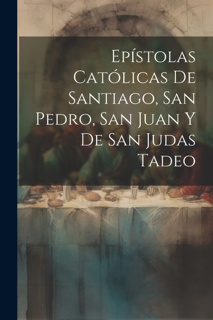 Epístolas Católicas De Santiago, San Pedro, San Juan Y De San Judas Tadeo Epístolas Católicas De Santiago, San Pedro, San Juan Y De San Judas Tadeo