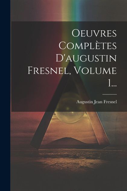 Oeuvres Complètes D'augustin Fresnel, Volume 1... Oeuvres Complètes D'augustin Fresnel, Volume 1...