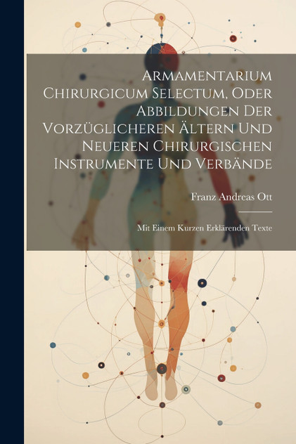 Armamentarium Chirurgicum Selectum, Oder Abbildungen Der Vorzüglicheren Ältern Und Neueren Chirurgischen Instrumente Und Verbände Armamentarium Chirurgicum Selectum, Oder Abbildungen Der Vorzüglicheren Ältern Und Neueren Chirurgischen Instrumente Und Verbände