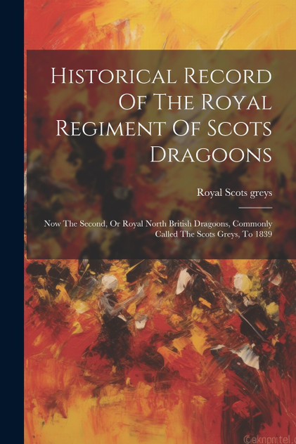 Historical Record Of The Royal Regiment Of Scots Dragoons Historical Record Of The Royal Regiment Of Scots Dragoons