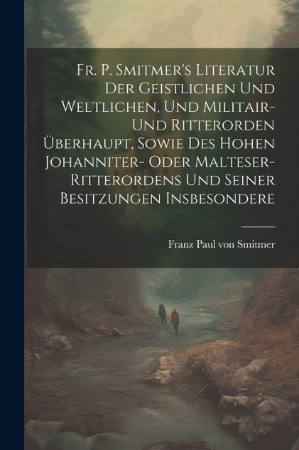 Fr. P. Smitmer's Literatur Der Geistlichen Und Weltlichen, Und Militair- Und Ritterorden Überhaupt, Sowie Des Hohen Johanniter- Oder Malteser-ritterordens Und Seiner Besitzungen Insbesondere