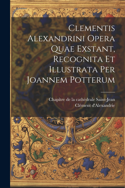 Clementis Alexandrini Opera Quae Exstant, Recognita Et Illustrata Per Joannem Potterum