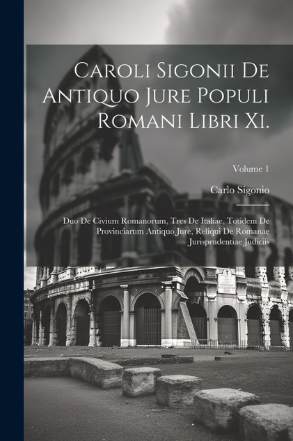Caroli Sigonii De Antiquo Jure Populi Romani Libri Xi. Caroli Sigonii De Antiquo Jure Populi Romani Libri Xi.
