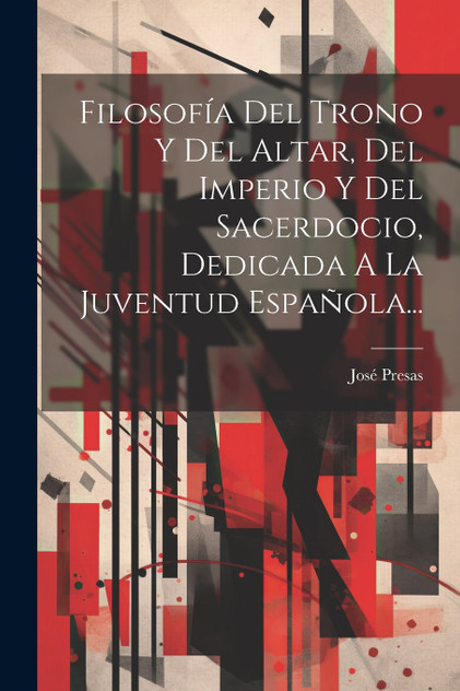 Filosofía Del Trono Y Del Altar, Del Imperio Y Del Sacerdocio, Dedicada A La Juventud Española... Filosofía Del Trono Y Del Altar, Del Imperio Y Del Sacerdocio, Dedicada A La Juventud Española...