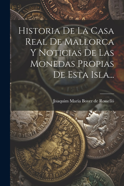 Historia De La Casa Real De Mallorca Y Noticias De Las Monedas Propias De Esta Isla... Historia De La Casa Real De Mallorca Y Noticias De Las Monedas Propias De Esta Isla...