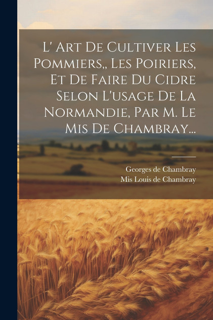 L' Art De Cultiver Les Pommiers,, Les Poiriers, Et De Faire Du Cidre Selon L'usage De La Normandie, Par M. Le Mis De Chambray... L' Art De Cultiver Les Pommiers,, Les Poiriers, Et De Faire Du Cidre Selon L'usage De La Normandie, Par M. Le Mis De Chambray...