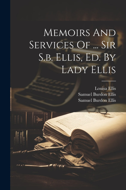 Memoirs And Services Of ... Sir S.b. Ellis, Ed. By Lady Ellis Memoirs And Services Of ... Sir S.b. Ellis, Ed. By Lady Ellis