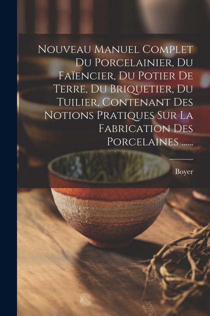 Nouveau Manuel Complet Du Porcelainier, Du Faïencier, Du Potier De Terre, Du Briquetier, Du Tuilier, Contenant Des Notions Pratiques Sur La Fabrication Des Porcelaines ...... Nouveau Manuel Complet Du Porcelainier, Du Faïencier, Du Potier De Terre, Du Briquetier, Du Tuilier, Contenant Des Notions Pratiques Sur La Fabrication Des Porcelaines ......
