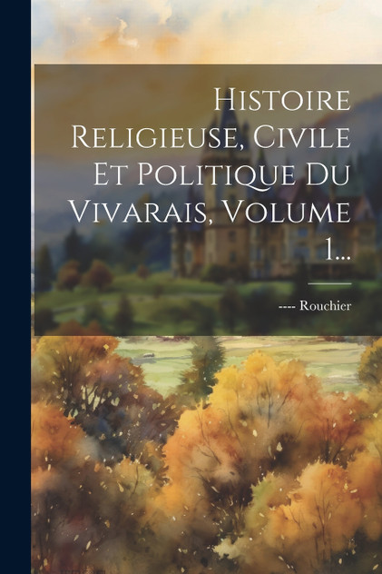 Histoire Religieuse, Civile Et Politique Du Vivarais, Volume 1... Histoire Religieuse, Civile Et Politique Du Vivarais, Volume 1...