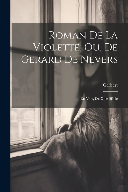 Roman De La Violette; Ou, De Gerard De Nevers Roman De La Violette; Ou, De Gerard De Nevers