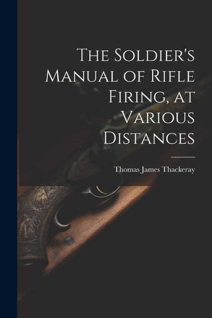 The Soldier's Manual of Rifle Firing, at Various Distances The Soldier's Manual of Rifle Firing, at Various Distances