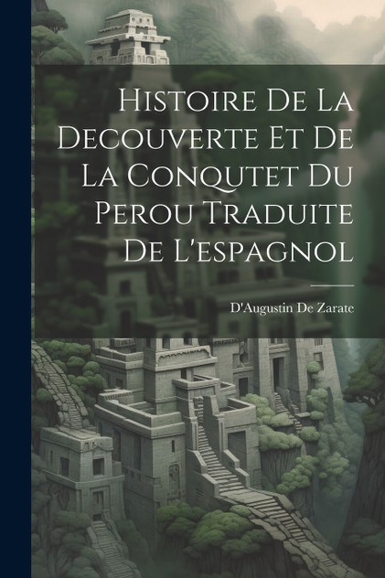 Histoire De La Decouverte Et De La Conqutet Du Perou Traduite De L'espagnol Histoire De La Decouverte Et De La Conqutet Du Perou Traduite De L'espagnol