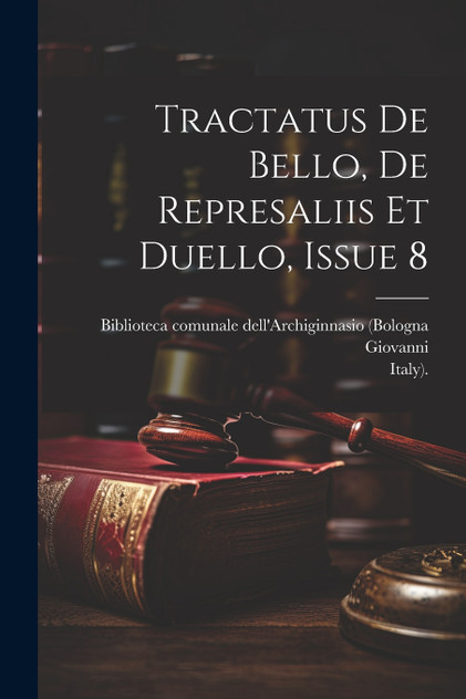 Tractatus De Bello, De Represaliis Et Duello, Issue 8 Tractatus De Bello, De Represaliis Et Duello, Issue 8