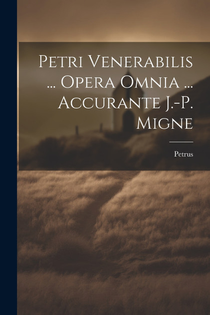 Petri Venerabilis ... Opera Omnia ... Accurante J.-p. Migne Petri Venerabilis ... Opera Omnia ... Accurante J.-p. Migne