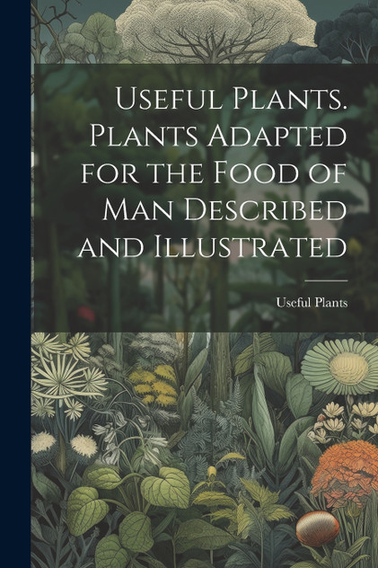 Useful Plants. Plants Adapted for the Food of Man Described and Illustrated