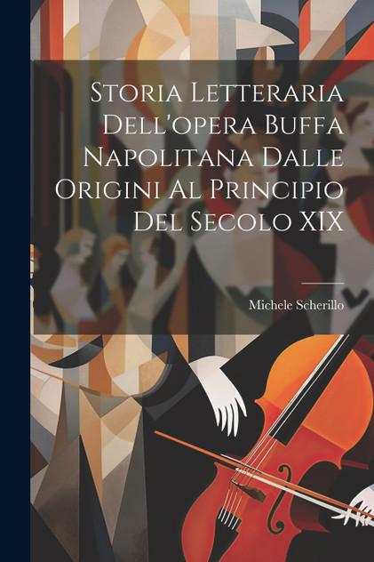 Storia Letteraria Dell'opera Buffa Napolitana Dalle Origini Al Principio Del Secolo XIX Storia Letteraria Dell'opera Buffa Napolitana Dalle Origini Al Principio Del Secolo XIX