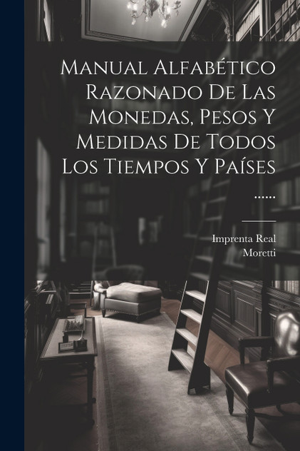 Manual Alfabético Razonado De Las Monedas, Pesos Y Medidas De Todos Los Tiempos Y Países ...... Manual Alfabético Razonado De Las Monedas, Pesos Y Medidas De Todos Los Tiempos Y Países ......