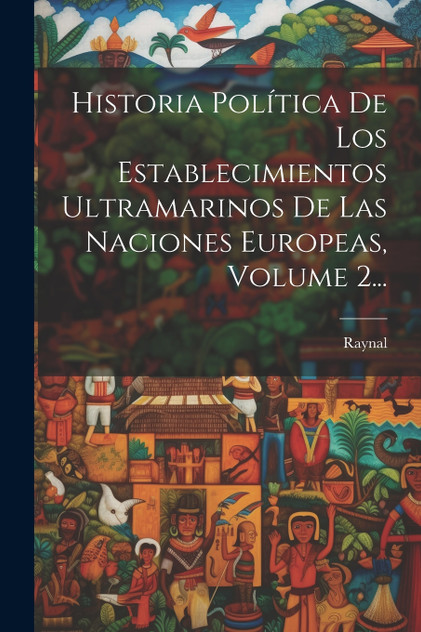 Historia Política De Los Establecimientos Ultramarinos De Las Naciones Europeas, Volume 2... Historia Política De Los Establecimientos Ultramarinos De Las Naciones Europeas, Volume 2...