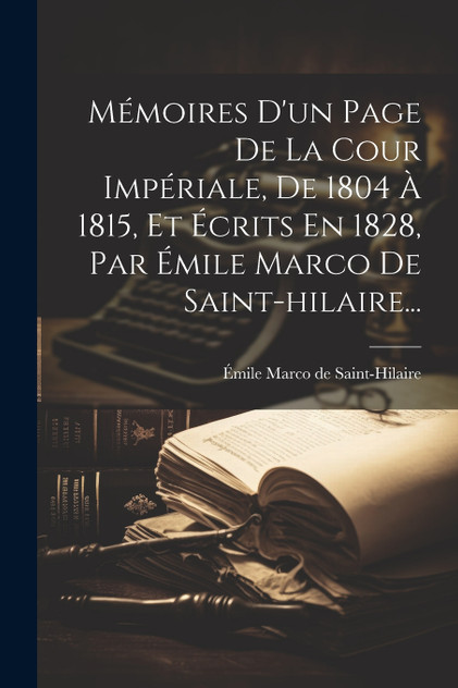 Mémoires D'un Page De La Cour Impériale, De 1804 À 1815, Et Écrits En 1828, Par Émile Marco De Saint-hilaire...