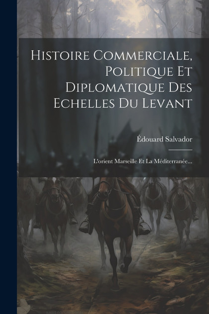 Histoire Commerciale, Politique Et Diplomatique Des Echelles Du Levant Histoire Commerciale, Politique Et Diplomatique Des Echelles Du Levant