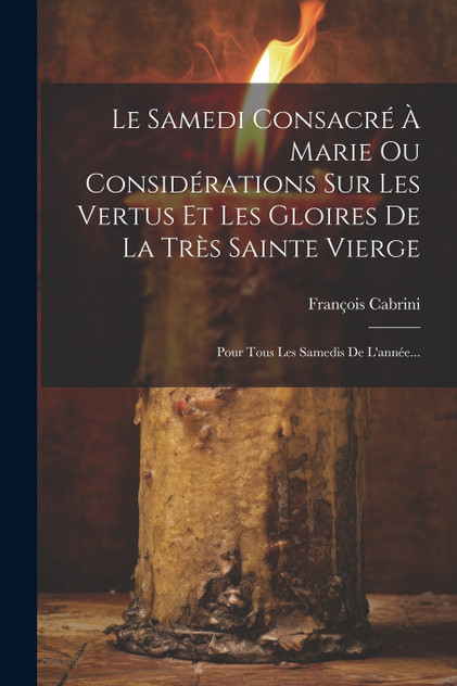 Le Samedi Consacré À Marie Ou Considérations Sur Les Vertus Et Les Gloires De La Très Sainte Vierge