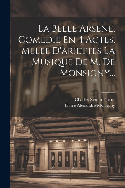 La Belle Arsene, Comedie En 4 Actes, Melee D'ariettes La Musique De M. De Monsigny... La Belle Arsene, Comedie En 4 Actes, Melee D'ariettes La Musique De M. De Monsigny...