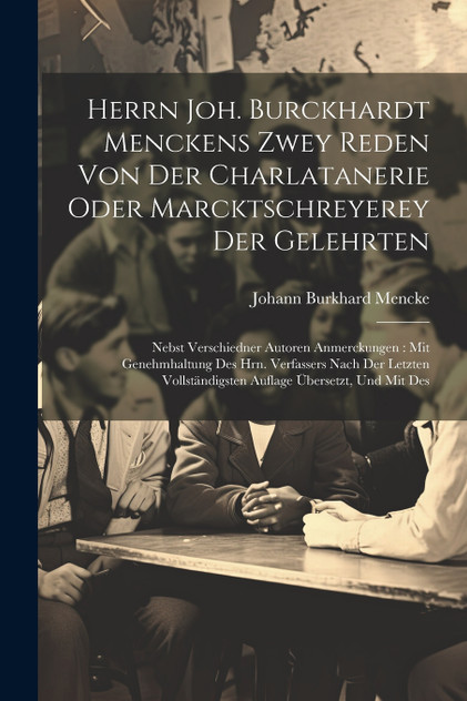 Herrn Joh. Burckhardt Menckens Zwey Reden Von Der Charlatanerie Oder Marcktschreyerey Der Gelehrten Herrn Joh. Burckhardt Menckens Zwey Reden Von Der Charlatanerie Oder Marcktschreyerey Der Gelehrten